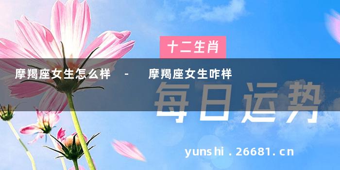 摩羯座女生怎么样 - 摩羯座女生咋样